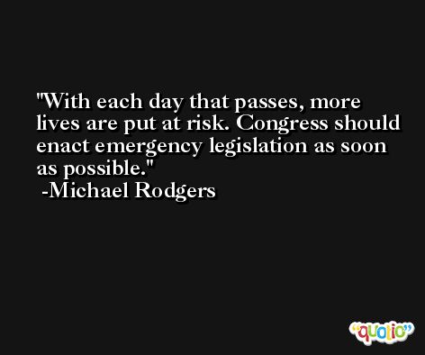 With each day that passes, more lives are put at risk. Congress should enact emergency legislation as soon as possible. -Michael Rodgers