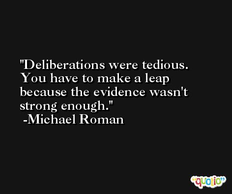 Deliberations were tedious. You have to make a leap because the evidence wasn't strong enough. -Michael Roman