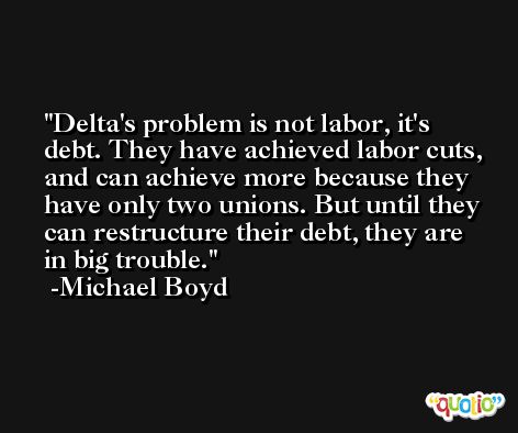 Delta's problem is not labor, it's debt. They have achieved labor cuts, and can achieve more because they have only two unions. But until they can restructure their debt, they are in big trouble. -Michael Boyd