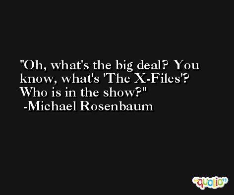 Oh, what's the big deal? You know, what's 'The X-Files'? Who is in the show? -Michael Rosenbaum