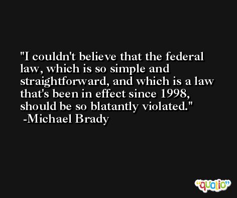 I couldn't believe that the federal law, which is so simple and straightforward, and which is a law that's been in effect since 1998, should be so blatantly violated. -Michael Brady