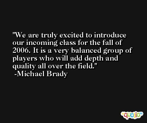 We are truly excited to introduce our incoming class for the fall of 2006. It is a very balanced group of players who will add depth and quality all over the field. -Michael Brady