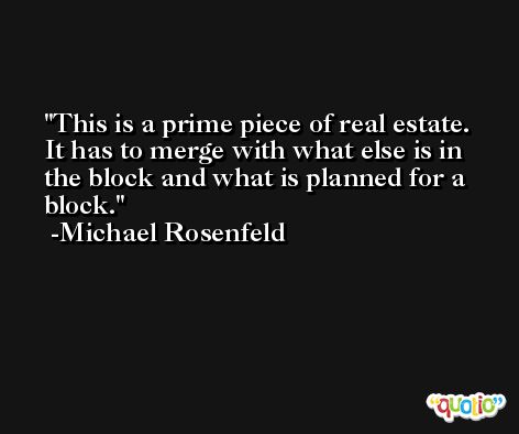 This is a prime piece of real estate. It has to merge with what else is in the block and what is planned for a block. -Michael Rosenfeld