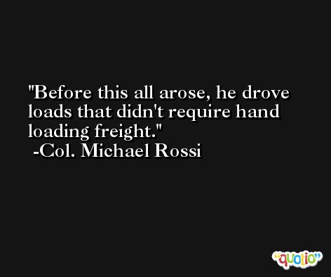Before this all arose, he drove loads that didn't require hand loading freight. -Col. Michael Rossi