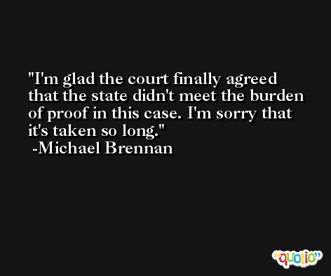 I'm glad the court finally agreed that the state didn't meet the burden of proof in this case. I'm sorry that it's taken so long. -Michael Brennan