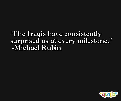 The Iraqis have consistently surprised us at every milestone. -Michael Rubin