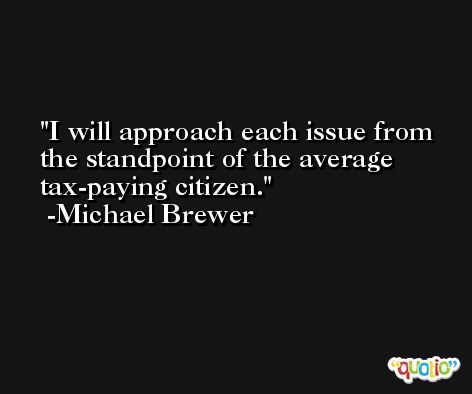 I will approach each issue from the standpoint of the average tax-paying citizen. -Michael Brewer