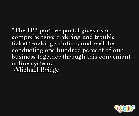 The IP3 partner portal gives us a comprehensive ordering and trouble ticket tracking solution, and we'll be conducting one hundred percent of our business together through this convenient online system. -Michael Bridge