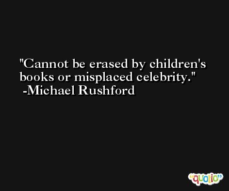 Cannot be erased by children's books or misplaced celebrity. -Michael Rushford