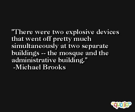There were two explosive devices that went off pretty much simultaneously at two separate buildings -- the mosque and the administrative building. -Michael Brooks