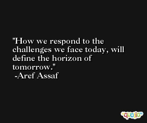 How we respond to the challenges we face today, will define the horizon of tomorrow. -Aref Assaf