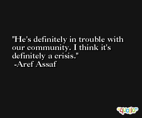 He's definitely in trouble with our community. I think it's definitely a crisis. -Aref Assaf