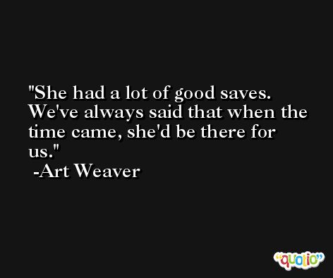 She had a lot of good saves. We've always said that when the time came, she'd be there for us. -Art Weaver