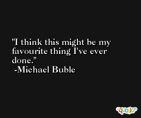 I think this might be my favourite thing I've ever done. -Michael Buble