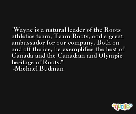 Wayne is a natural leader of the Roots athletics team, Team Roots, and a great ambassador for our company. Both on and off the ice, he exemplifies the best of Canada and the Canadian and Olympic heritage of Roots. -Michael Budman