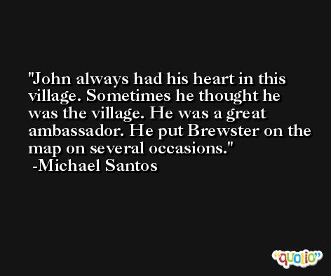 John always had his heart in this village. Sometimes he thought he was the village. He was a great ambassador. He put Brewster on the map on several occasions. -Michael Santos