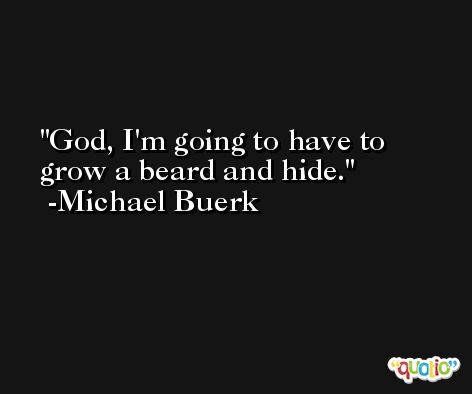 God, I'm going to have to grow a beard and hide. -Michael Buerk