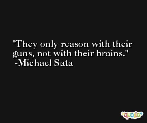 They only reason with their guns, not with their brains. -Michael Sata