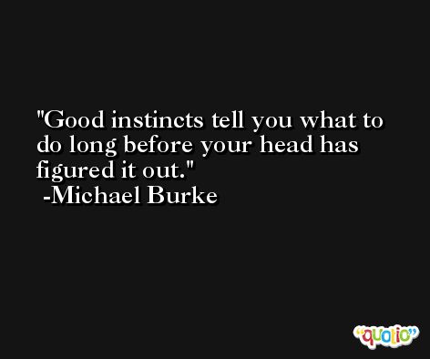 Good instincts tell you what to do long before your head has figured it out. -Michael Burke