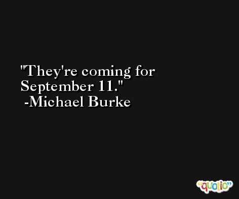 They're coming for September 11. -Michael Burke