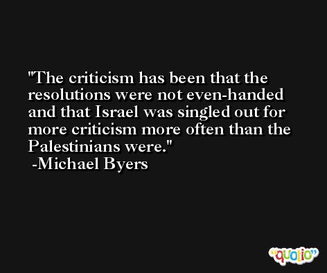 The criticism has been that the resolutions were not even-handed and that Israel was singled out for more criticism more often than the Palestinians were. -Michael Byers