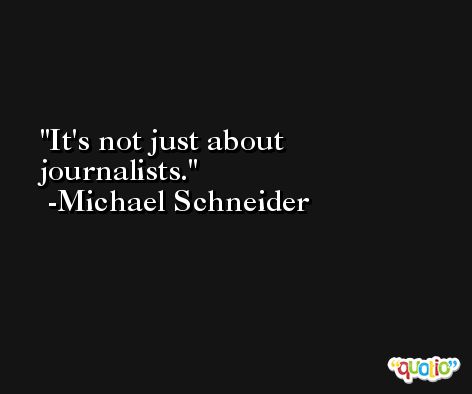 It's not just about journalists. -Michael Schneider