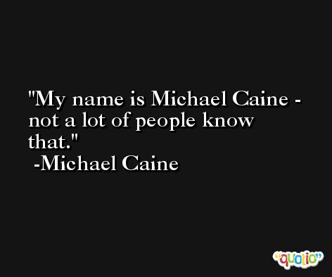 My name is Michael Caine - not a lot of people know that. -Michael Caine