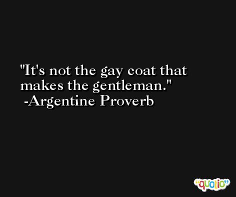 It's not the gay coat that makes the gentleman. -Argentine Proverb