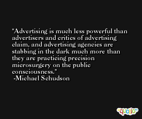 Advertising is much less powerful than advertisers and critics of advertising claim, and advertising agencies are stabbing in the dark much more than they are practicing precision microsurgery on the public consciousness. -Michael Schudson