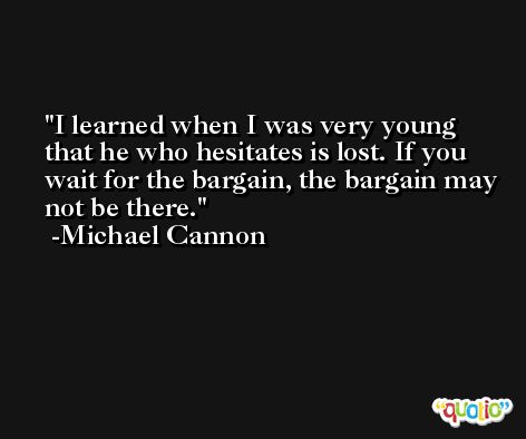 I learned when I was very young that he who hesitates is lost. If you wait for the bargain, the bargain may not be there. -Michael Cannon