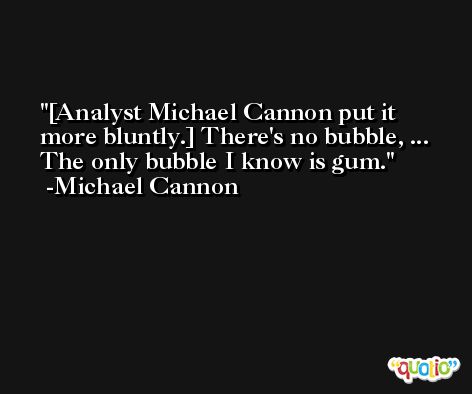 [Analyst Michael Cannon put it more bluntly.] There's no bubble, ... The only bubble I know is gum. -Michael Cannon