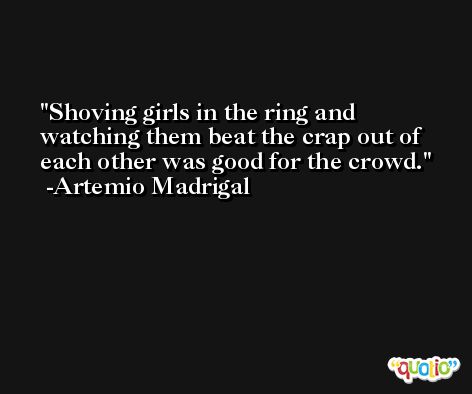 Shoving girls in the ring and watching them beat the crap out of each other was good for the crowd. -Artemio Madrigal