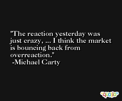 The reaction yesterday was just crazy, ... I think the market is bouncing back from overreaction. -Michael Carty