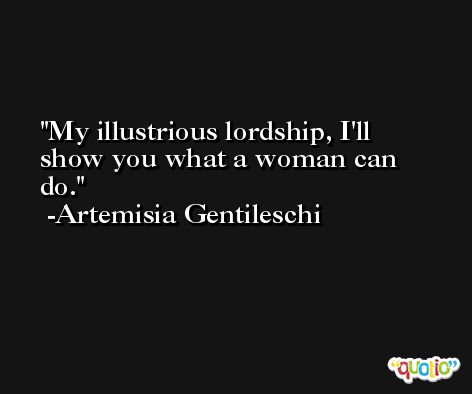 My illustrious lordship, I'll show you what a woman can do. -Artemisia Gentileschi