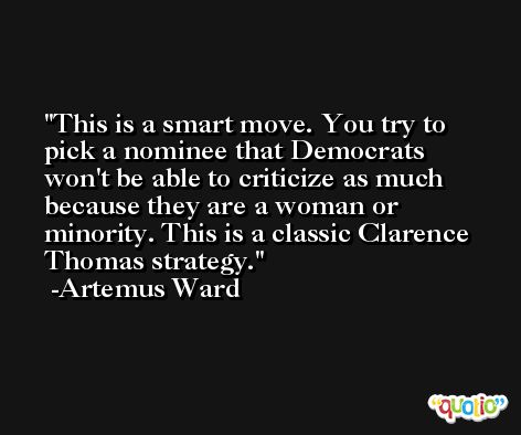 This is a smart move. You try to pick a nominee that Democrats won't be able to criticize as much because they are a woman or minority. This is a classic Clarence Thomas strategy. -Artemus Ward