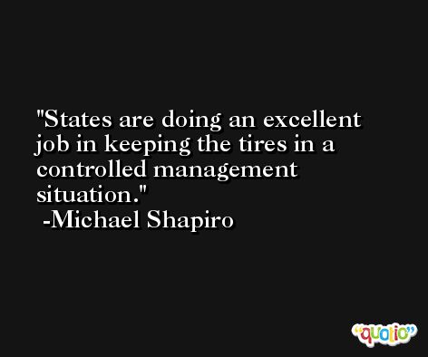 States are doing an excellent job in keeping the tires in a controlled management situation. -Michael Shapiro