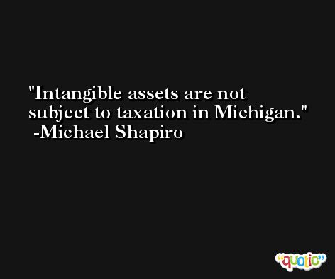 Intangible assets are not subject to taxation in Michigan. -Michael Shapiro