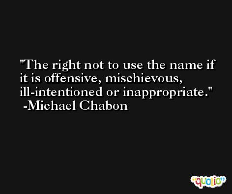 The right not to use the name if it is offensive, mischievous, ill-intentioned or inappropriate. -Michael Chabon