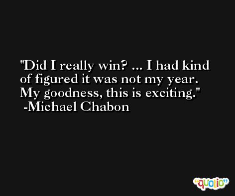 Did I really win? ... I had kind of figured it was not my year. My goodness, this is exciting. -Michael Chabon