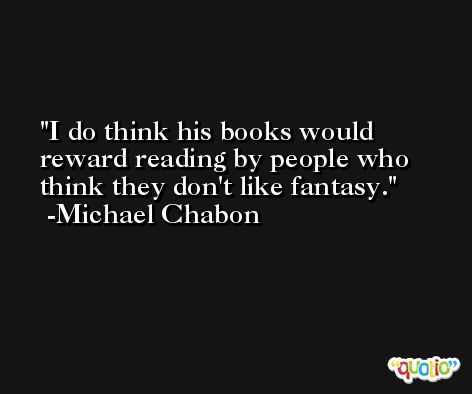 I do think his books would reward reading by people who think they don't like fantasy. -Michael Chabon