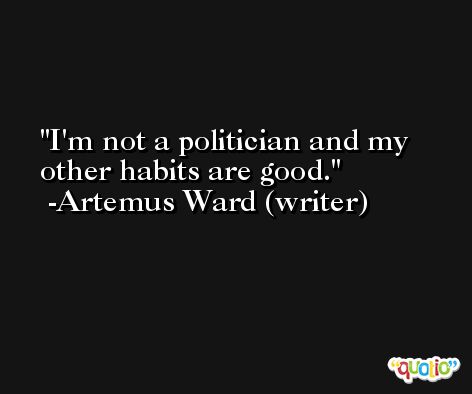 I'm not a politician and my other habits are good. -Artemus Ward (writer)