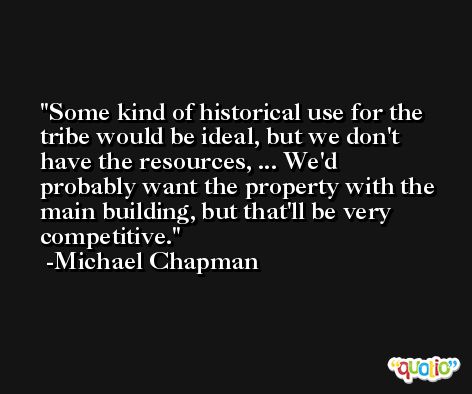 Some kind of historical use for the tribe would be ideal, but we don't have the resources, ... We'd probably want the property with the main building, but that'll be very competitive. -Michael Chapman