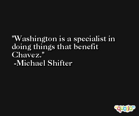 Washington is a specialist in doing things that benefit Chavez. -Michael Shifter