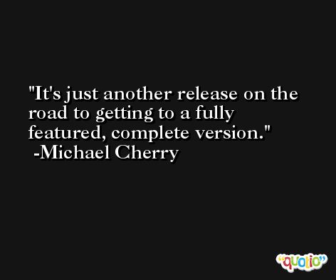 It's just another release on the road to getting to a fully featured, complete version. -Michael Cherry