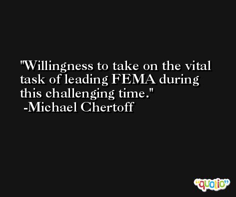 Willingness to take on the vital task of leading FEMA during this challenging time. -Michael Chertoff