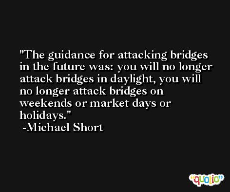 The guidance for attacking bridges in the future was: you will no longer attack bridges in daylight, you will no longer attack bridges on weekends or market days or holidays. -Michael Short
