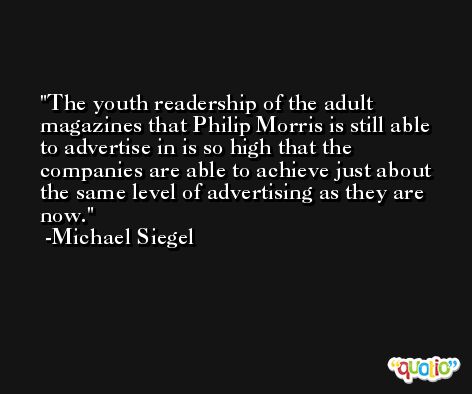The youth readership of the adult magazines that Philip Morris is still able to advertise in is so high that the companies are able to achieve just about the same level of advertising as they are now. -Michael Siegel