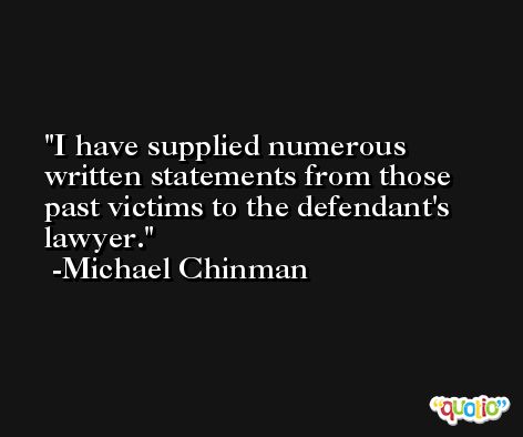 I have supplied numerous written statements from those past victims to the defendant's lawyer. -Michael Chinman
