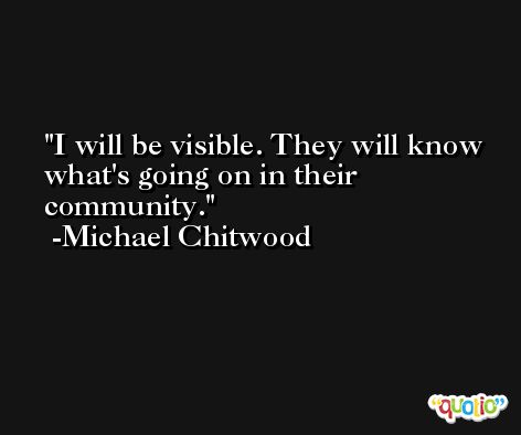 I will be visible. They will know what's going on in their community. -Michael Chitwood