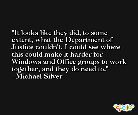 It looks like they did, to some extent, what the Department of Justice couldn't. I could see where this could make it harder for Windows and Office groups to work together, and they do need to. -Michael Silver